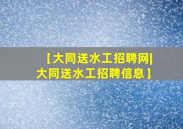 【大同送水工招聘网|大同送水工招聘信息】